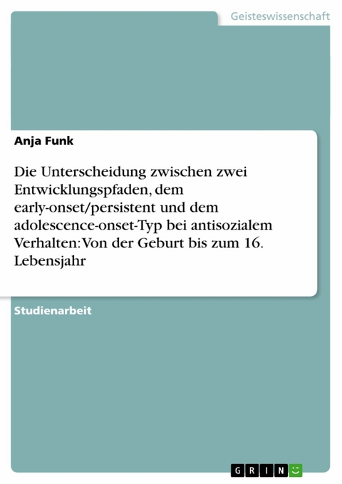 Die Unterscheidung zwischen zwei Entwicklungspfaden, dem early-onset/persistent und dem adolescence-onset-Typ bei antisozialem Verhalten:  Von der Geburt bis zum 16. Lebensjahr - Anja Funk