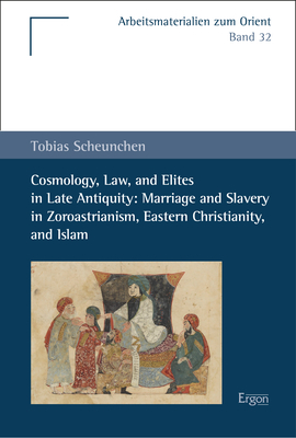 Cosmology, Law, and Elites in Late Antiquity: Marriage and Slavery in Zoroastrianism, Eastern Christianity, and Islam - Tobias Scheunchen