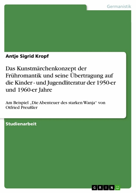 Das Kunstmärchenkonzept der Frühromantik und seine Übertragung auf die Kinder - und Jugendliteratur der 1950-er und 1960-er Jahre - Antje Sigrid Kropf