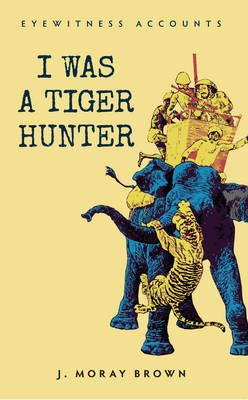 Eyewitness Accounts I Was a Tiger Hunter -  J. Moray Brown