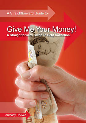 Give Me Your Money! A Straightforward Guide to Debt Collection -  Anthony Reeves