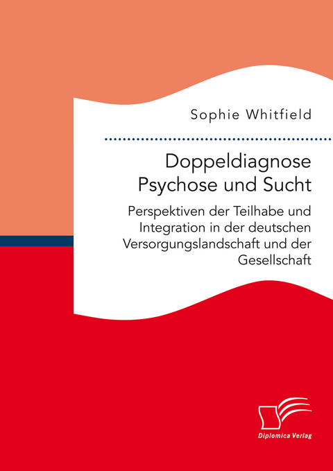 Doppeldiagnose Psychose und Sucht. Perspektiven der Teilhabe und Integration in der deutschen Versorgungslandschaft und der Gesellschaft - Sophie Whitfield