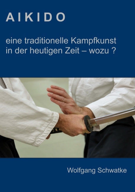 Aikido - eine traditionelle Kampfkunst in der heutigen Zeit - wozu ? - Wolfgang Schwatke