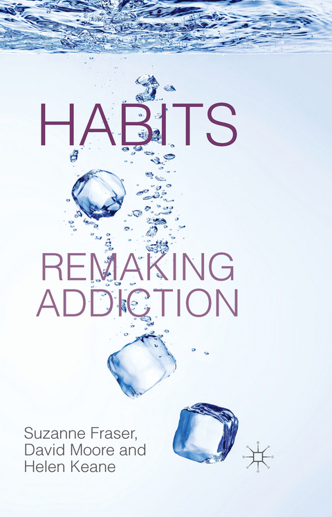 Habits: Remaking Addiction - S. Fraser, D. Moore, H. Keane