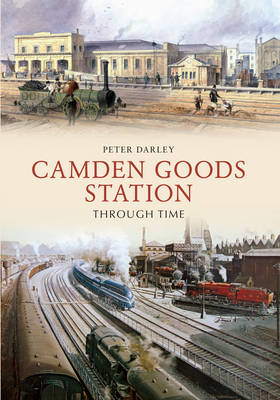 Camden Goods Station Through Time -  Peter Darley