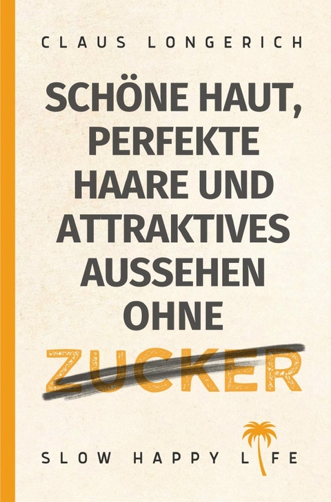 Schöne Haut, perfekte Haare und attraktives Aussehen ohne Zucker! - Claus Longerich