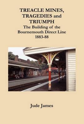 Treacle Mines, Tragedies and Triumph : The Building of the Bournemouth Direct Line 1883-88 -  Jude James