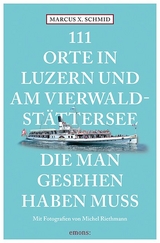 111 Orte in Luzern und am Vierwaldstättersee, die man gesehen haben muss - Schmid, Marcus X.; Riethmann, Michel