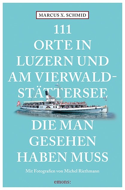 111 Orte in Luzern und am Vierwaldstättersee, die man gesehen haben muss - Marcus X. Schmid