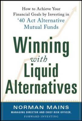 Winning With Liquid Alternatives: How to Achieve Your Financial Goals by Investing in '40 Act Alternative Mutual Funds -  Norman Mains