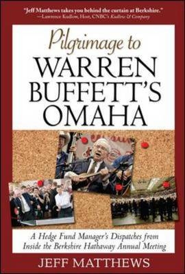 Pilgrimage to Warren Buffett's Omaha: A Hedge Fund Manager's Dispatches from Inside the Berkshire Hathaway Annual Meeting -  Jeff Matthews