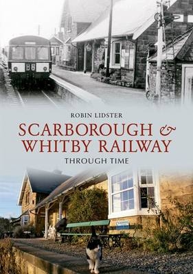 Scarborough and Whitby Railway Through Time -  Robin Lidster