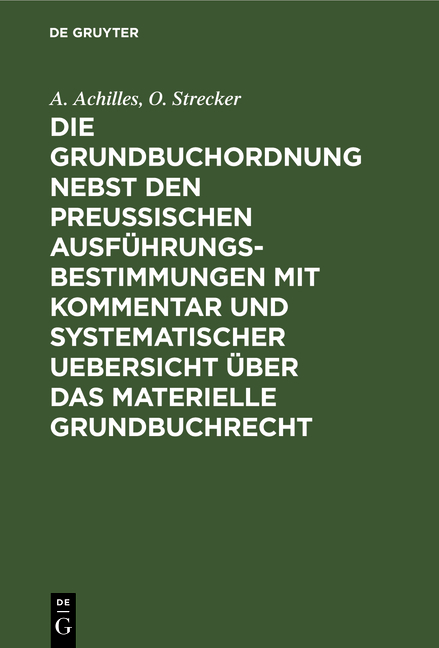 Die Grundbuchordnung nebst den preußischen Ausführungsbestimmungen mit Kommentar und systematischer Uebersicht über das materielle Grundbuchrecht - A. Achilles, O. Strecker