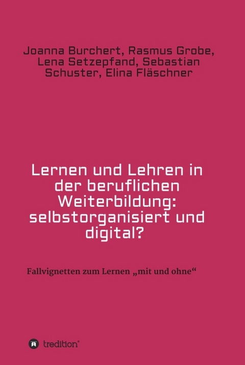 Lernen und Lehren in der beruflichen Weiterbildung: selbstorganisiert und digital? - Joanna Burchert, Rasmus Grobe, Lena Setzepfand, Sebastian Schuster, Elina Fläschner