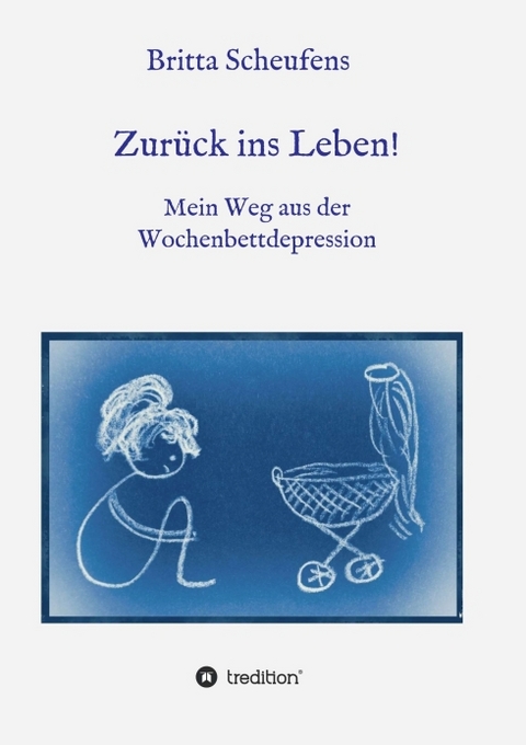 Zurück ins Leben! - Mein Weg aus der Wochenbettdepression - Britta Scheufens