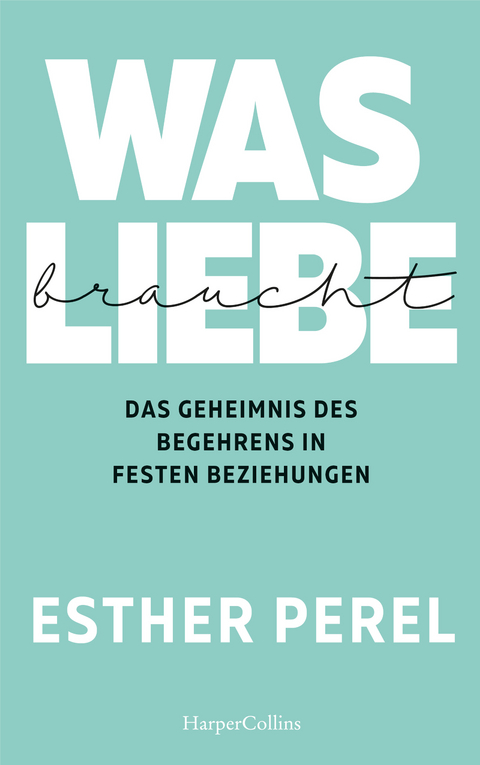 Was Liebe braucht. Das Geheimnis des Begehrens in festen Beziehungen - Esther Perel