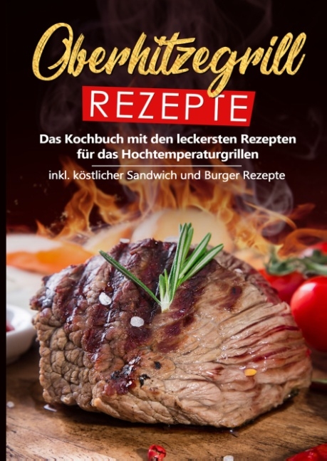 Oberhitzegrill Rezepte: Das Kochbuch mit den leckersten Rezepten für das Hochtemperaturgrillen inkl. köstlicher Sandwich und Burger Rezepte - Sebastian Rösing