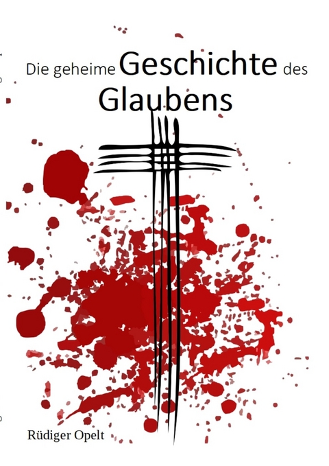 Die geheime Geschichte des Glaubens - Opelt Rüdiger