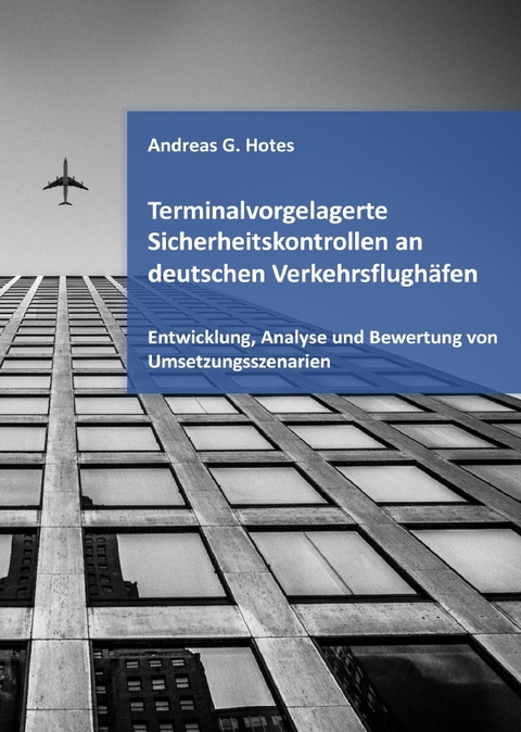 Terminalvorgelagerte Sicherheitskontrollen an deutschen Verkehrsflughäfen – Entwicklung, Analyse und Bewertung von Umsetzungsszenarien - Andreas G. Hotes