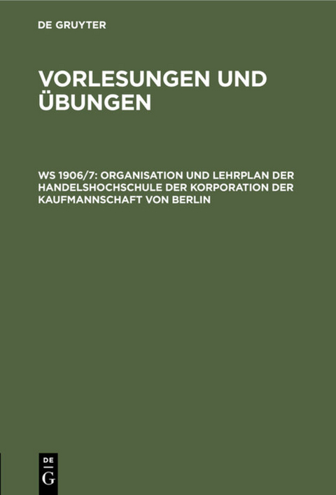 Handelshochschule Berlin. Vorlesungen und Übungen / Organisation und Lehrplan der Handelshochschule der Korporation der Kaufmannschaft von Berlin