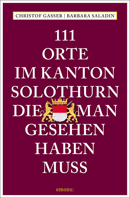 111 Orte im Kanton Solothurn, die man gesehen haben muss - Christof Gasser, Barbara Saladin