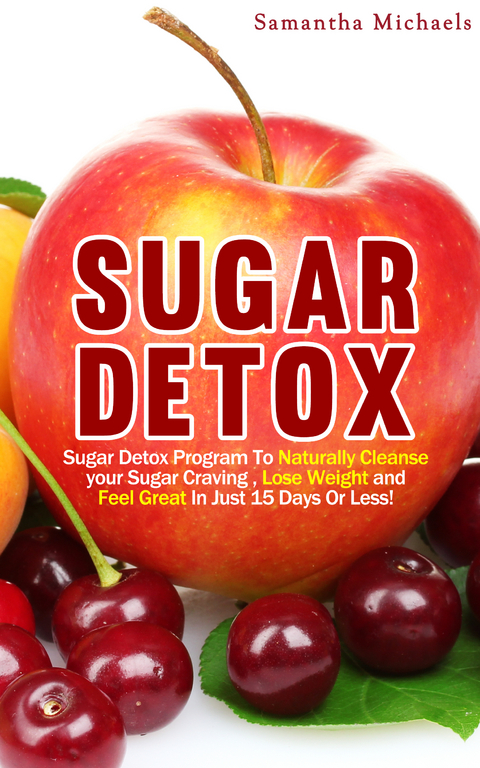 Sugar Detox : Sugar Detox Program To Naturally Cleanse Your Sugar Craving , Lose Weight and Feel Great In Just 15 Days Or Less! - Samantha Michaels