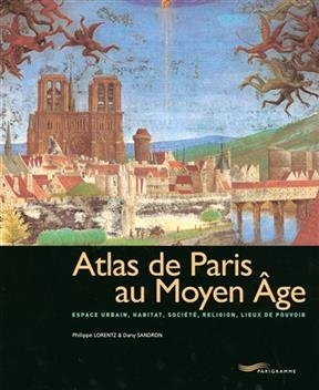 Atlas de Paris au Moyen Age : espace urbain, habitat, société, religion, lieux de pouvoir - Dany Sandron, Philippe Lorentz