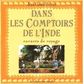 Dans les comptoirs de l'Inde : Mahé, Pondichéry, Karikal, Yanaon, Chandernagor : carnets de voyage - Jean-Claude Perrier