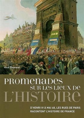 Promenades sur les lieux de l'histoire : d'Henri IV à mai 68, les rues de Paris racontent l'histoire de France - ANNE THORAVAL