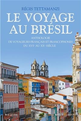 Le voyage au Brésil : anthologie de voyageurs français et francophones du XVIe au XXe siècle - Régis Tettamanzi