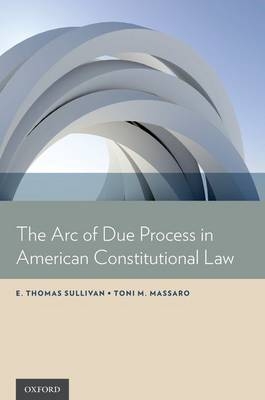 Arc of Due Process in American Constitutional Law -  Toni M. Massaro,  E. Thomas Sullivan