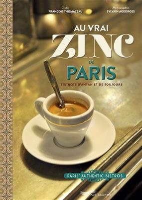 Au vrai zinc de Paris : bistrots d'antan et de toujours. Paris' authentic bistros - François Thomazeau, Sylvain Ageorges