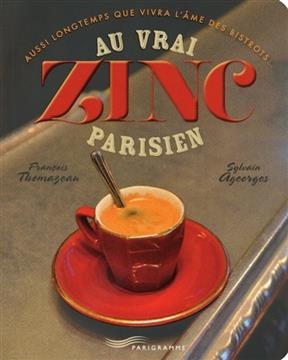 Au vrai zinc parisien : aussi longtemps que vivra l'âme des bistrots... - François Thomazeau