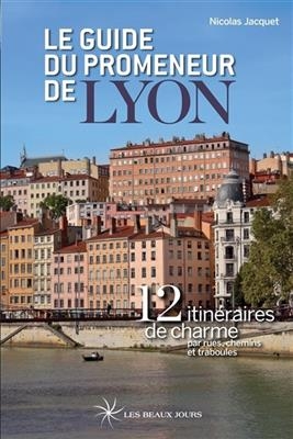 Le guide du promeneur de Lyon : 12 itinéraires de charme par rues, chemins et traboules - Nicolas Jacquet