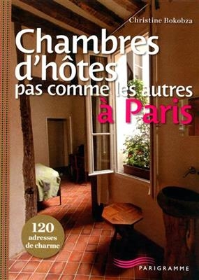 Chambres d'hôtes pas comme les autres à Paris : 120 adresses de charme - Christine Bokobza