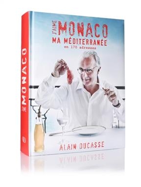 J'aime Monaco : ma Méditerranée en 170 adresses - Alain Ducasse