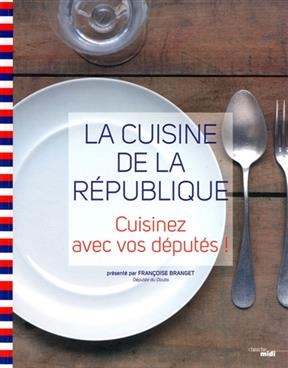 La cuisine de la République : cuisinez avec vos députés ! - Françoise Branget