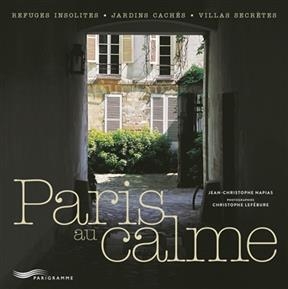 Paris au calme : refuges insolites, jardins cachés, villas secrètes - Jean-Christophe Napias, Christophe Lefébure