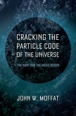 Cracking the Particle Code of the Universe -  John W. Moffat