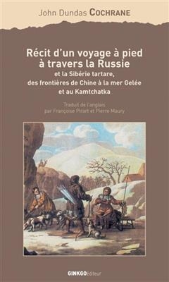 Récit d'un voyage à pied à travers la Russie et la Sibérie tartare, des frontières de Chine à la mer Gelée et au Kamt... - John Dundas Cochrane