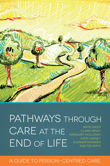 Pathways through Care at the End of Life - Claire Henry, Anita Hayes, Margaret Holloway, Tes Smith, Eleanor Sherwen, Katie Lindsey