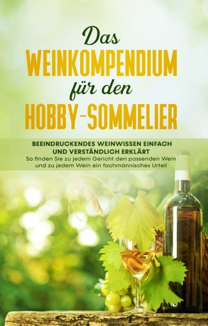 Das Weinkompendium für den Hobby-Sommelier: Beeindruckendes Weinwissen einfach und verständlich erklärt - So finden Sie zu jedem Gericht den passenden Wein und zu jedem Wein ein fachmännisches Urteil - Tobias Baumberger