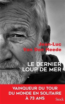 Le dernier loup de mer : vainqueur du tour du monde en solitaire à 73 ans - Jean-Luc Van Den Heede