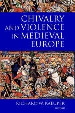 Chivalry and Violence in Medieval Europe -  Richard Kaeuper