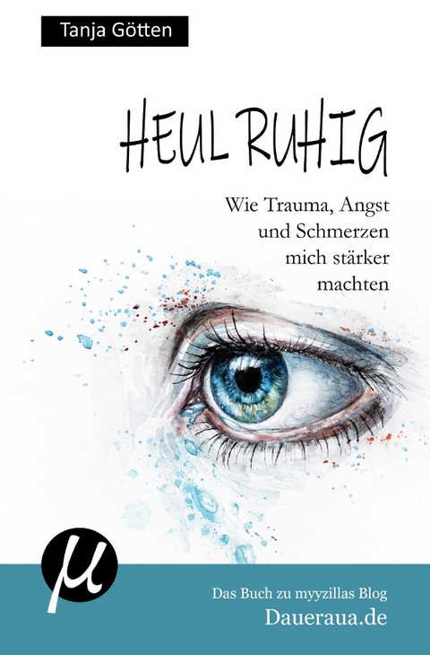 Heul ruhig - Wie Trauma, Angst und Schmerzen mich stärker machten - Tanja Götten