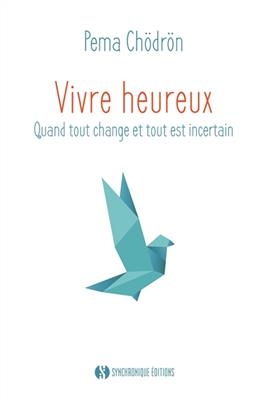 Vivre heureux : quand tout change et tout est incertain - Pema Chödrön