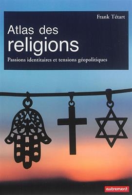 Atlas des religions : passions identitaires et enjeux géopolitiques - Frank Tétart