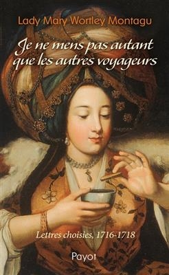 Je ne mens pas autant que les autres voyageurs : lettres choisies, 1716-1718 - Lady Mary Wortley Montagu