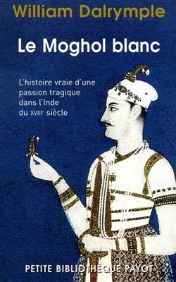 Le Moghol blanc : l'histoire vraie d'une passion tragique dans l'Inde du XVIIIe siècle - William Dalrymple