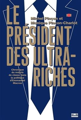 Le président des ultra-riches : chronique du mépris de classe dans la politique d'Emmanuel Macron - Monique Pincon-Charlot, Michel Pincon